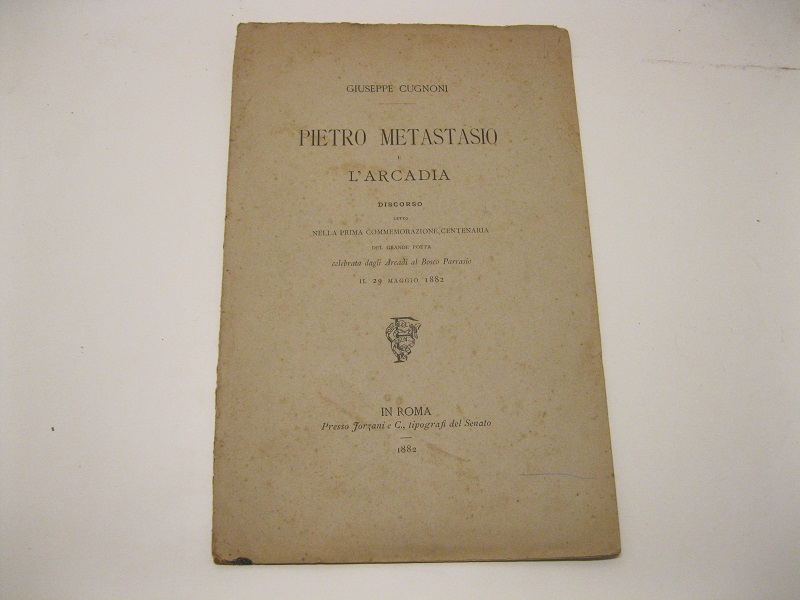 Pietro metastasio e l'arcadia. Discorso letto nella prima commemorazione del grande poeta celebrata dagli Arcadi al Bosco Parrasio il 29 maggio 1882.